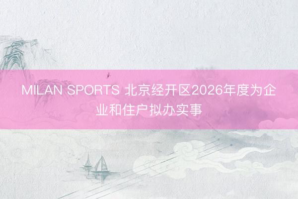 MILAN SPORTS 北京经开区2026年度为企业和住户拟办实事