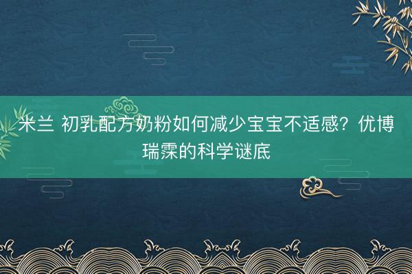 米兰 初乳配方奶粉如何减少宝宝不适感？优博瑞霂的科学谜底