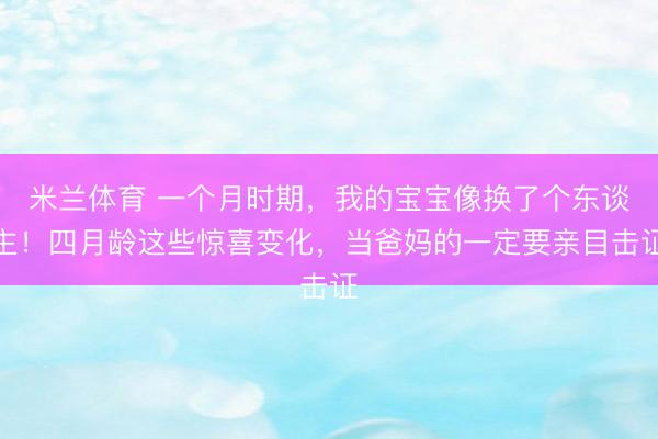 米兰体育 一个月时期，我的宝宝像换了个东谈主！四月龄这些惊喜变化，当爸妈的一定要亲目击证