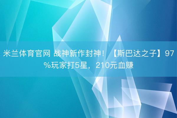米兰体育官网 战神新作封神！【斯巴达之子】97%玩家打5星，210元血赚