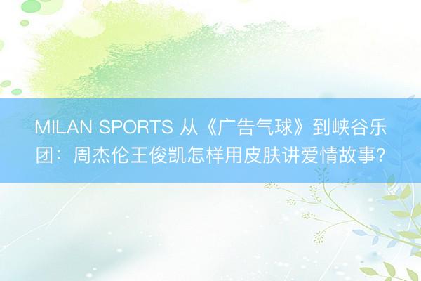 MILAN SPORTS 从《广告气球》到峡谷乐团：周杰伦王俊凯怎样用皮肤讲爱情故事？