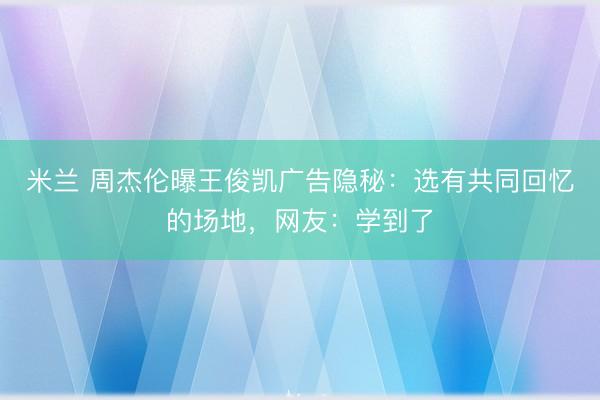 米兰 周杰伦曝王俊凯广告隐秘：选有共同回忆的场地，网友：学到了