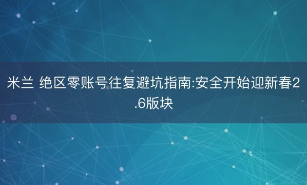 米兰 绝区零账号往复避坑指南:安全开始迎新春2.6版块