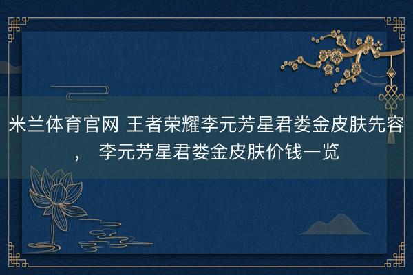 米兰体育官网 王者荣耀李元芳星君娄金皮肤先容， 李元芳星君娄金皮肤价钱一览