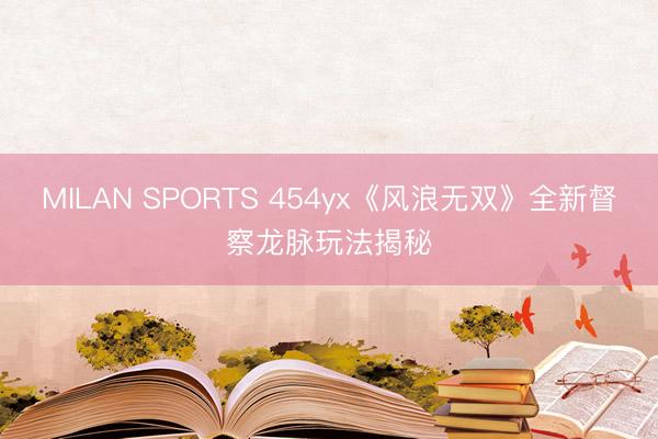 MILAN SPORTS 454yx《风浪无双》全新督察龙脉玩法揭秘