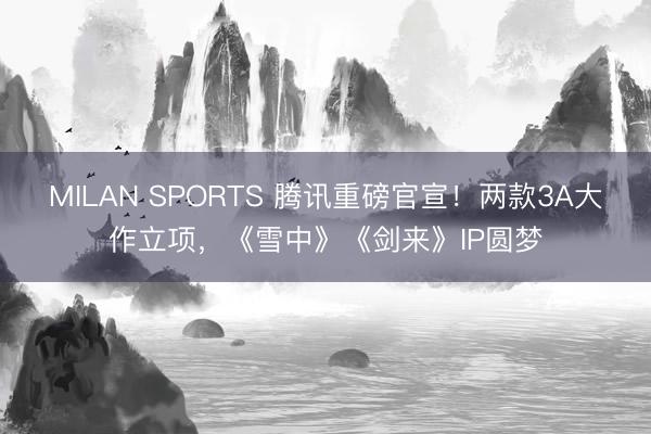 MILAN SPORTS 腾讯重磅官宣！两款3A大作立项，《雪中》《剑来》IP圆梦