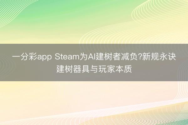 一分彩app Steam为AI建树者减负?新规永诀建树器具与玩家本质