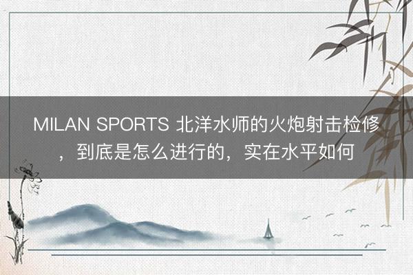 MILAN SPORTS 北洋水师的火炮射击检修,到底是怎么进行的,实在水平如何