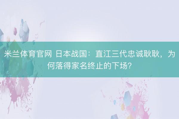 米兰体育官网 日本战国:直江三代忠诚耿耿,为何落得家名终止的下场?