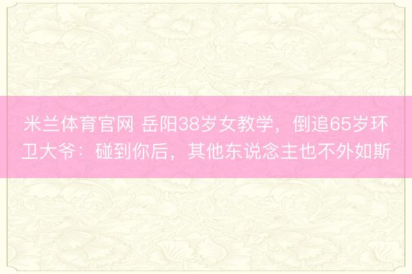 米兰体育官网 岳阳38岁女教学，倒追65岁环卫大爷：碰到你后，其他东说念主也不外如斯