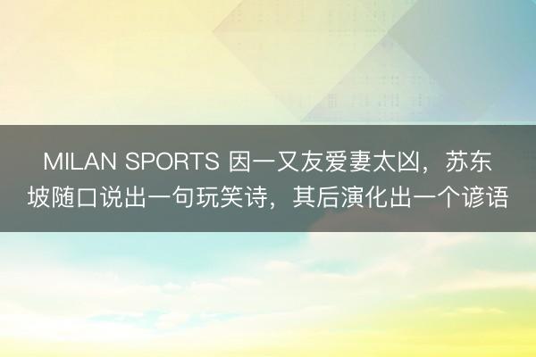 MILAN SPORTS 因一又友爱妻太凶，苏东坡随口说出一句玩笑诗，其后演化出一个谚语