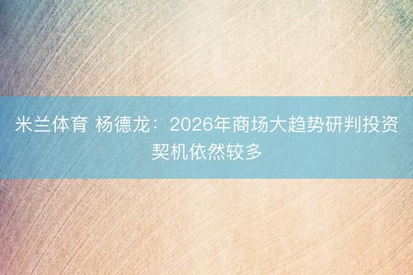 米兰体育 杨德龙:2026年商场大趋势研判投资契机依然较多