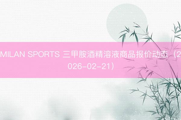 MILAN SPORTS 三甲胺酒精溶液商品报价动态（2026-02-21）
