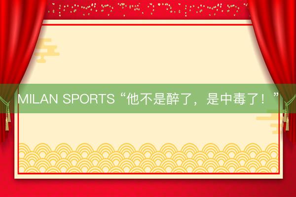MILAN SPORTS “他不是醉了，是中毒了！”