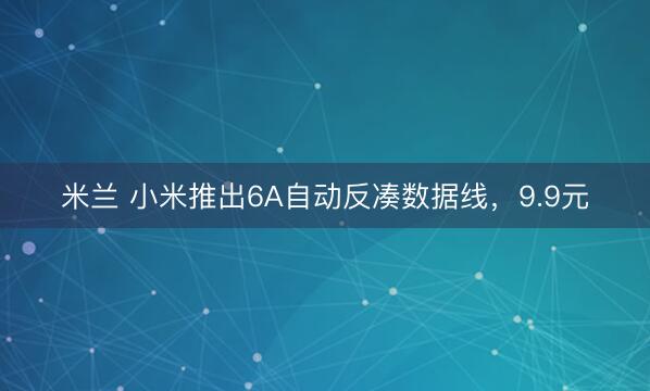 米兰 小米推出6A自动反凑数据线，9.9元