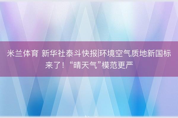米兰体育 新华社泰斗快报|环境空气质地新国标来了！“晴天气”模范更严