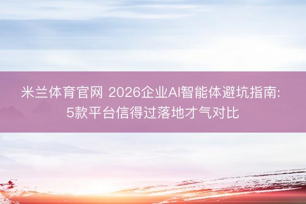 米兰体育官网 2026企业AI智能体避坑指南: 5款平台信得过落地才气对比