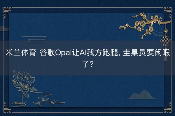 米兰体育 谷歌Opal让AI我方跑腿， 圭臬员要闲暇了?