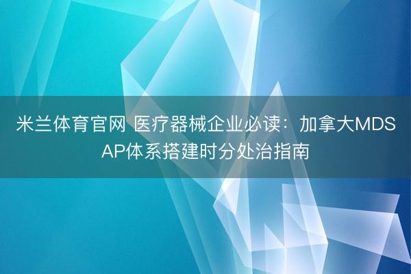 米兰体育官网 医疗器械企业必读：加拿大MDSAP体系搭建时分处治指南