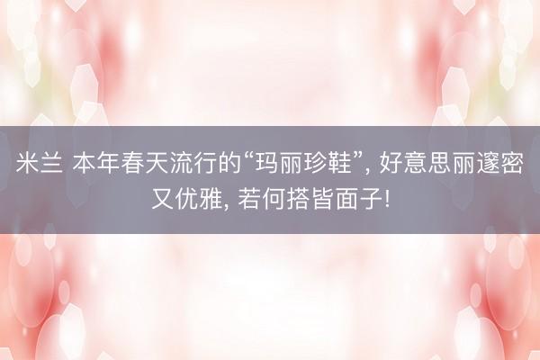 米兰 本年春天流行的“玛丽珍鞋”， 好意思丽邃密又优雅， 若何搭皆面子!