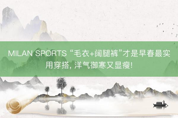 MILAN SPORTS “毛衣+阔腿裤”才是早春最实用穿搭， 洋气御寒又显瘦!