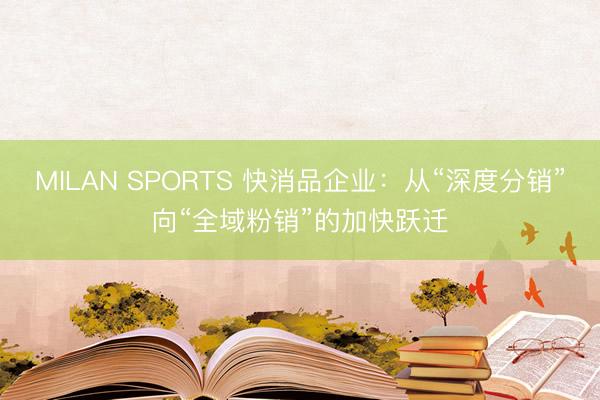 MILAN SPORTS 快消品企业：从“深度分销”向“全域粉销”的加快跃迁