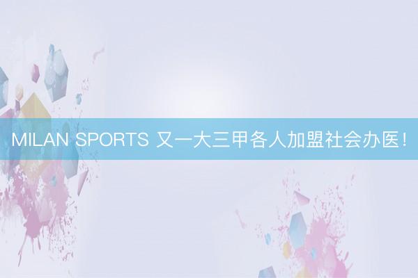 MILAN SPORTS 又一大三甲各人加盟社会办医!