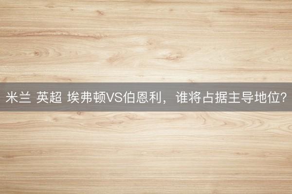 米兰 英超 埃弗顿VS伯恩利，谁将占据主导地位？