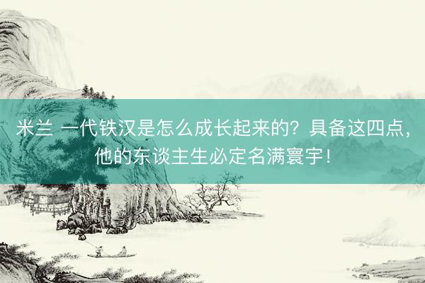 米兰 一代铁汉是怎么成长起来的？具备这四点，他的东谈主生必定名满寰宇！