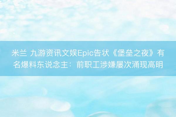 米兰 九游资讯文娱Epic告状《堡垒之夜》有名爆料东说念主：前职工涉嫌屡次涌现高明